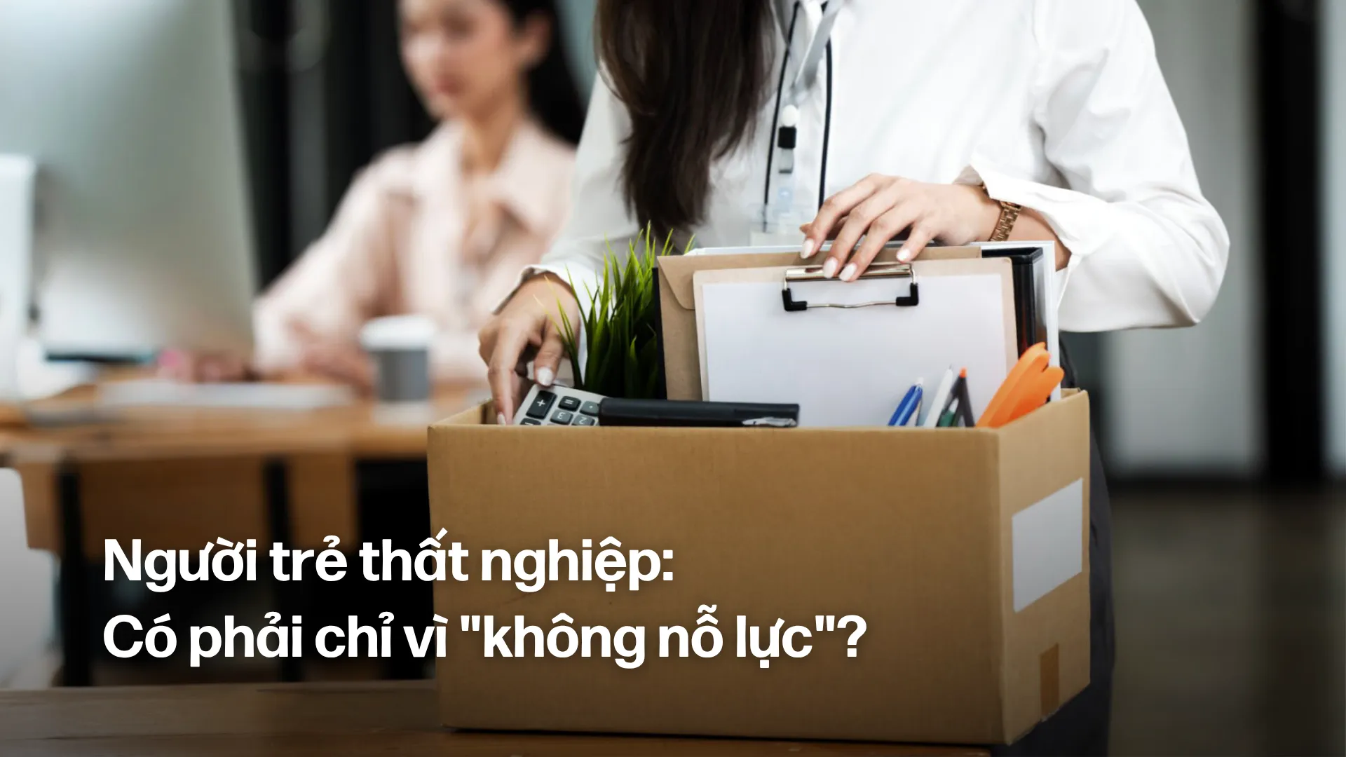 Người trẻ thất nghiệp: Có phải chỉ vì “không nỗ lực”?